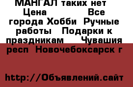 МАНГАЛ таких нет › Цена ­ 40 000 - Все города Хобби. Ручные работы » Подарки к праздникам   . Чувашия респ.,Новочебоксарск г.